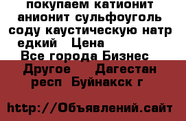 покупаем катионит анионит сульфоуголь соду каустическую натр едкий › Цена ­ 150 000 - Все города Бизнес » Другое   . Дагестан респ.,Буйнакск г.